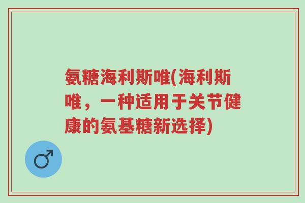 氨糖海利斯唯(海利斯唯,一种适用于关节健康的氨基糖新选择)-第1张图片-超越 氨糖海利斯唯(海利斯唯,一种适用于关节健康的氨基糖新选择)-第1张图片-超越