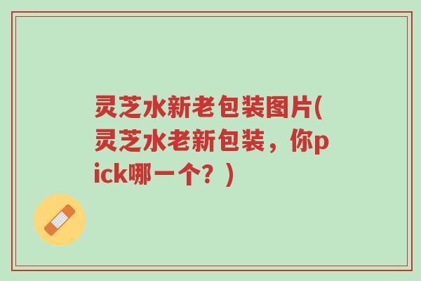 灵芝水新老包装图片(灵芝水老新包装,你pick哪一个?)-第1张图片-超越 灵芝水新老包装图片(灵芝水老新包装,你pick哪一个?)-第1张图片-超越