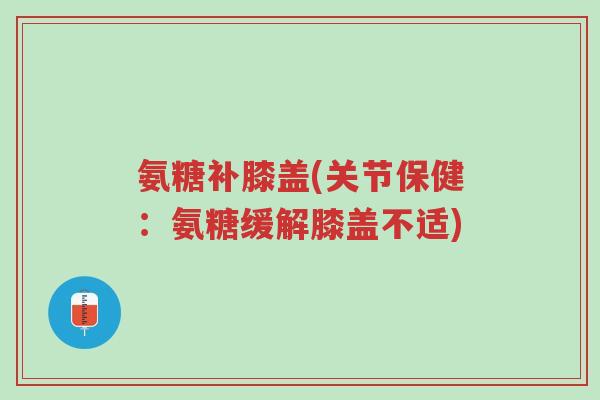 氨糖补膝盖(关节保健:氨糖缓解膝盖不适)-第1张图片-超越 氨糖补膝盖(关节保健:氨糖缓解膝盖不适)-第1张图片-超越