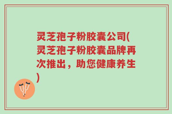 灵芝孢子粉胶囊公司(灵芝孢子粉胶囊品牌再次推出，助您健康养生)-第1张图片-超越