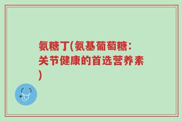氨糖丁(氨基葡萄糖：关节健康的首选营养素)-第1张图片-超越