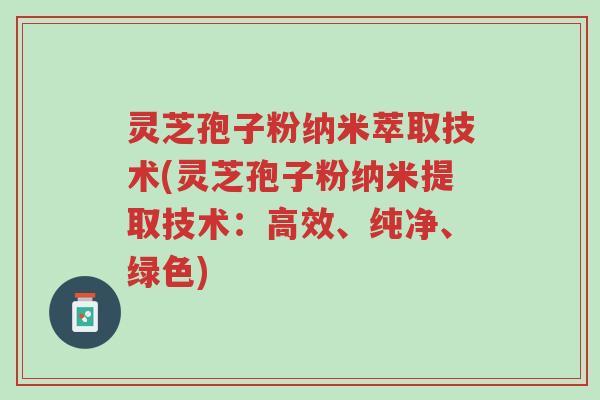 灵芝孢子粉纳米萃取技术(灵芝孢子粉纳米提取技术:高效、纯净、绿色)-第1张图片-超越 灵芝孢子粉纳米萃取技术(灵芝孢子粉纳米提取技术:高效、纯净、绿色)-第1张图片-超越