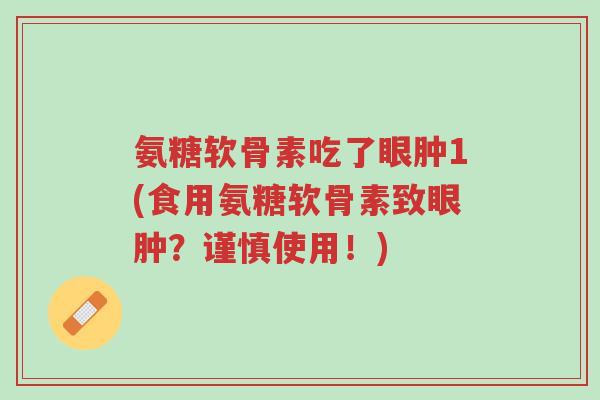 氨糖软骨素吃了眼肿1(食用氨糖软骨素致眼肿?谨慎使用!)-第1张图片-超越 氨糖软骨素吃了眼肿1(食用氨糖软骨素致眼肿?谨慎使用!)-第1张图片-超越