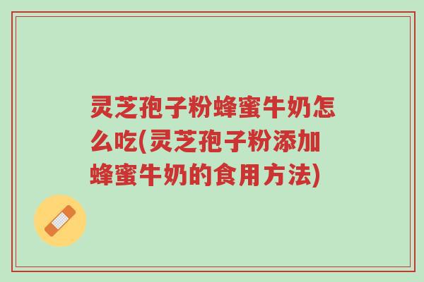 灵芝孢子粉蜂蜜牛奶怎么吃(灵芝孢子粉添加蜂蜜牛奶的食用方法)-第1张图片-超越 灵芝孢子粉蜂蜜牛奶怎么吃(灵芝孢子粉添加蜂蜜牛奶的食用方法)-第1张图片-超越