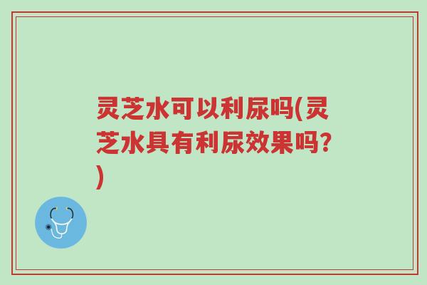 灵芝水可以利尿吗(灵芝水具有利尿效果吗?)-第1张图片-超越 灵芝水可以利尿吗(灵芝水具有利尿效果吗?)-第1张图片-超越