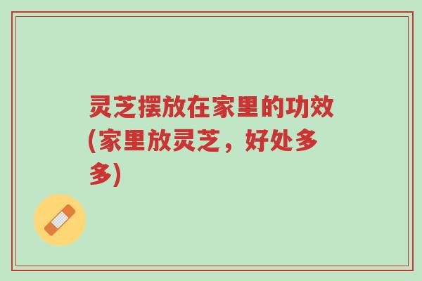 灵芝摆放在家里的功效(家里放灵芝,好处多多)-第1张图片-超越 灵芝摆放在家里的功效(家里放灵芝,好处多多)-第1张图片-超越