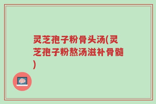 灵芝孢子粉骨头汤(灵芝孢子粉熬汤滋补骨髓)-第1张图片-超越 灵芝孢子粉骨头汤(灵芝孢子粉熬汤滋补骨髓)-第1张图片-超越