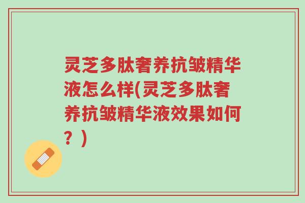 灵芝多肽奢养抗皱精华液怎么样(灵芝多肽奢养抗皱精华液效果如何？)-第1张图片-超越