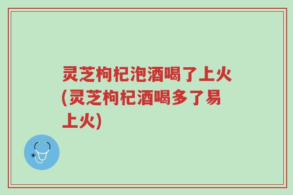灵芝枸杞泡酒喝了上火(灵芝枸杞酒喝多了易上火)-第1张图片-超越 灵芝枸杞泡酒喝了上火(灵芝枸杞酒喝多了易上火)-第1张图片-超越