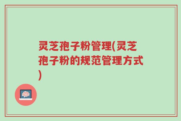 灵芝孢子粉管理(灵芝孢子粉的规范管理方式)-第1张图片-超越 灵芝孢子粉管理(灵芝孢子粉的规范管理方式)-第1张图片-超越