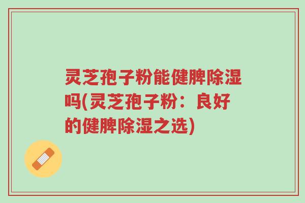 灵芝孢子粉能健脾除湿吗(灵芝孢子粉:良好的健脾除湿之选)-第1张图片-超越 灵芝孢子粉能健脾除湿吗(灵芝孢子粉:良好的健脾除湿之选)-第1张图片-超越