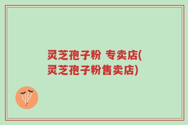灵芝孢子粉 专卖店(灵芝孢子粉售卖店)-第1张图片-超越 灵芝孢子粉 专卖店(灵芝孢子粉售卖店)-第1张图片-超越