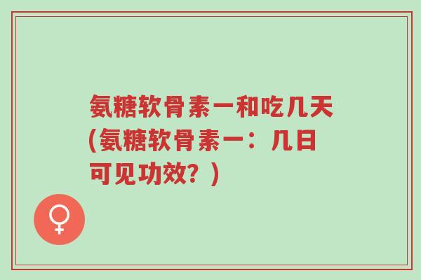 氨糖软骨素一和吃几天(氨糖软骨素一:几日可见功效?)-第1张图片-超越 氨糖软骨素一和吃几天(氨糖软骨素一:几日可见功效?)-第1张图片-超越
