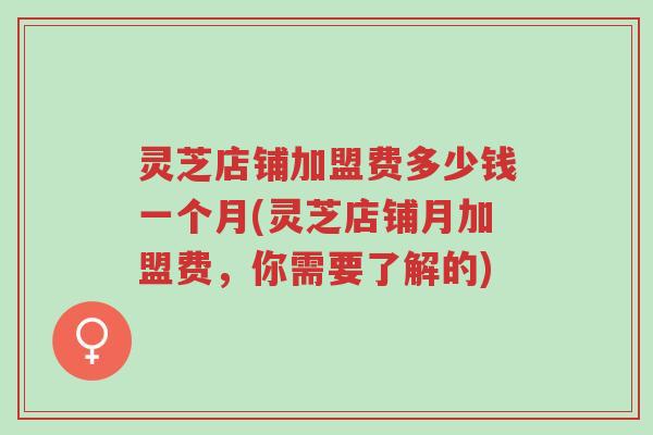灵芝店铺加盟费多少钱一个月(灵芝店铺月加盟费,你需要了解的)-第1张图片-超越 灵芝店铺加盟费多少钱一个月(灵芝店铺月加盟费,你需要了解的)-第1张图片-超越