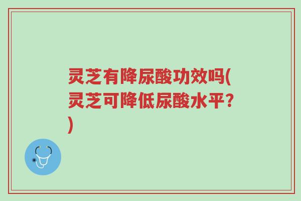 灵芝有降尿酸功效吗(灵芝可降低尿酸水平?)-第1张图片-超越 灵芝有降尿酸功效吗(灵芝可降低尿酸水平?)-第1张图片-超越