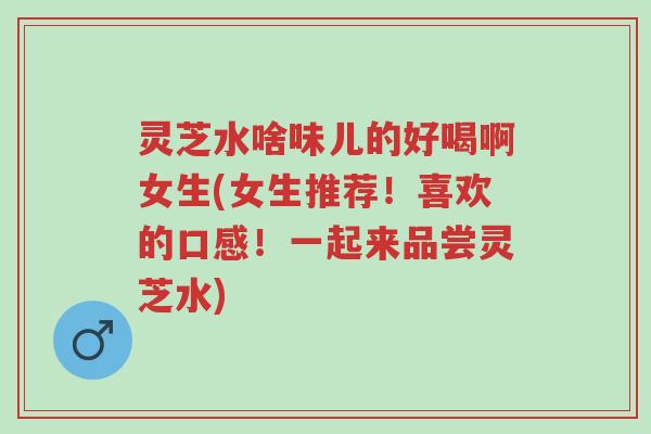 灵芝水啥味儿的好喝啊女生(女生推荐!喜欢的口感!一起来品尝灵芝水)-第1张图片-超越 灵芝水啥味儿的好喝啊女生(女生推荐!喜欢的口感!一起来品尝灵芝水)-第1张图片-超越