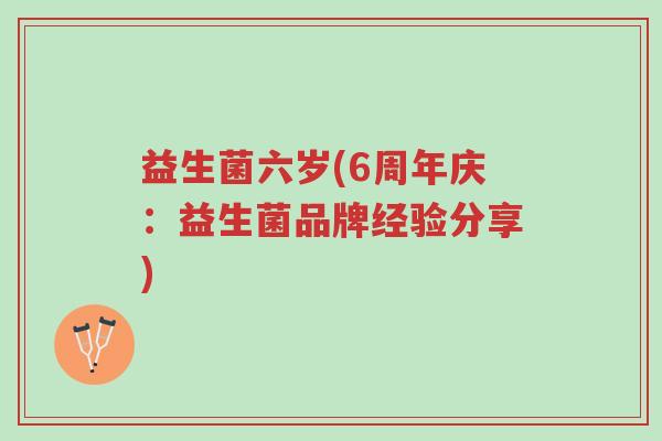 益生菌六岁(6周年庆:益生菌品牌经验分享)-第1张图片-超越 益生菌六岁(6周年庆:益生菌品牌经验分享)-第1张图片-超越
