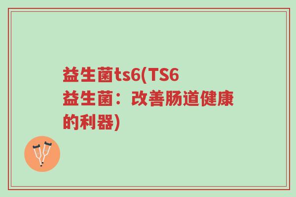 益生菌ts6(TS6益生菌:改善肠道健康的利器)-第1张图片-超越 益生菌ts6(TS6益生菌:改善肠道健康的利器)-第1张图片-超越