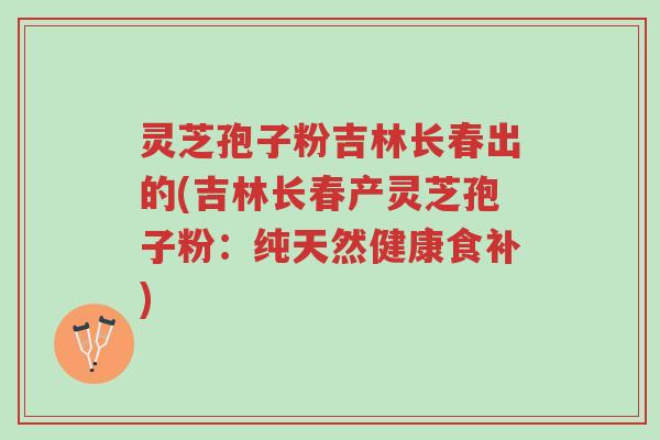 灵芝孢子粉吉林长春出的(吉林长春产灵芝孢子粉:纯天然健康食补)-第1张图片-超越 灵芝孢子粉吉林长春出的(吉林长春产灵芝孢子粉:纯天然健康食补)-第1张图片-超越