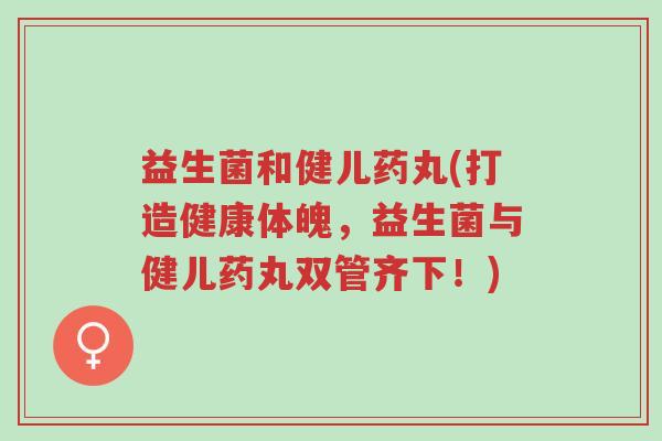 益生菌和健儿药丸(打造健康体魄,益生菌与健儿药丸双管齐下!)-第1张图片-超越 益生菌和健儿药丸(打造健康体魄,益生菌与健儿药丸双管齐下!)-第1张图片-超越