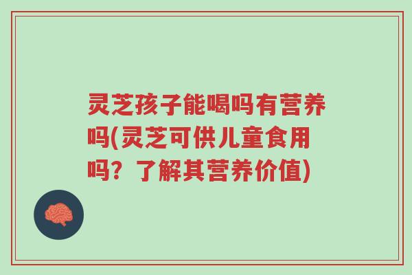 灵芝孩子能喝吗有营养吗(灵芝可供儿童食用吗?了解其营养价值)-第1张图片-超越 灵芝孩子能喝吗有营养吗(灵芝可供儿童食用吗?了解其营养价值)-第1张图片-超越