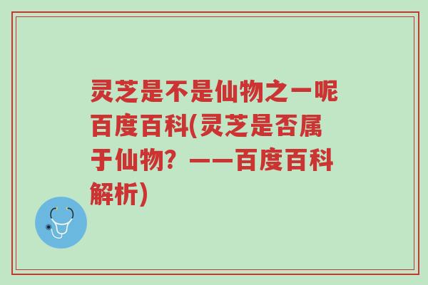 灵芝是不是仙物之一呢百度百科(灵芝是否属于仙物?——百度百科解析)-第1张图片-超越 灵芝是不是仙物之一呢百度百科(灵芝是否属于仙物?——百度百科解析)-第1张图片-超越