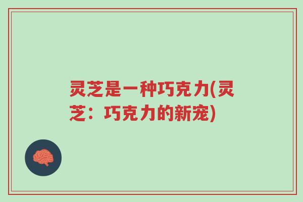 灵芝是一种巧克力(灵芝:巧克力的新宠)-第1张图片-超越 灵芝是一种巧克力(灵芝:巧克力的新宠)-第1张图片-超越