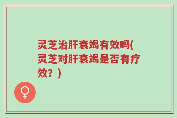 灵芝治肝衰竭有效吗(灵芝对肝衰竭是否有疗效?)-第1张图片-超越 灵芝治肝衰竭有效吗(灵芝对肝衰竭是否有疗效?)-第1张图片-超越