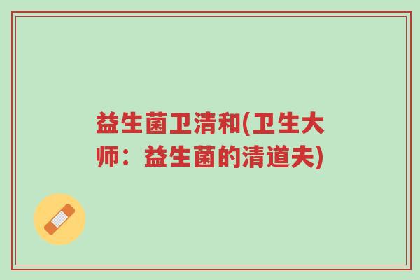 益生菌卫清和(卫生大师：益生菌的清道夫)-第1张图片-超越