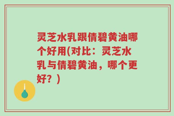 灵芝水乳跟倩碧黄油哪个好用(对比:灵芝水乳与倩碧黄油,哪个更好?)-第1张图片-超越 灵芝水乳跟倩碧黄油哪个好用(对比:灵芝水乳与倩碧黄油,哪个更好?)-第1张图片-超越