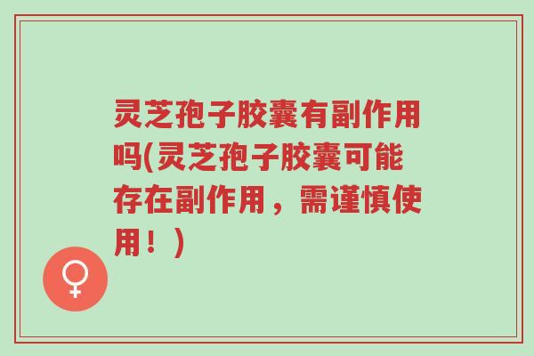 灵芝孢子胶囊有副作用吗(灵芝孢子胶囊可能存在副作用,需谨慎使用!)-第1张图片-超越 灵芝孢子胶囊有副作用吗(灵芝孢子胶囊可能存在副作用,需谨慎使用!)-第1张图片-超越