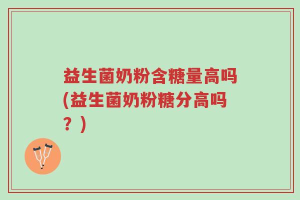 益生菌奶粉含糖量高吗(益生菌奶粉糖分高吗？)-第1张图片-超越