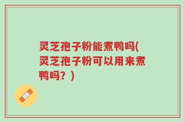 灵芝孢子粉能煮鸭吗(灵芝孢子粉可以用来煮鸭吗?)-第1张图片-超越 灵芝孢子粉能煮鸭吗(灵芝孢子粉可以用来煮鸭吗?)-第1张图片-超越