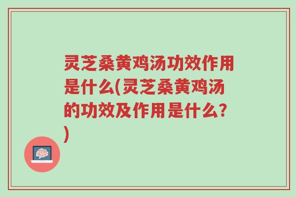 灵芝桑黄鸡汤功效作用是什么(灵芝桑黄鸡汤的功效及作用是什么?)-第1张图片-超越 灵芝桑黄鸡汤功效作用是什么(灵芝桑黄鸡汤的功效及作用是什么?)-第1张图片-超越
