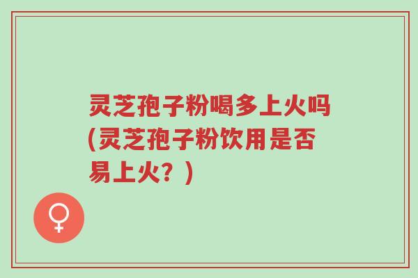 灵芝孢子粉喝多上火吗(灵芝孢子粉饮用是否易上火？)-第1张图片-超越