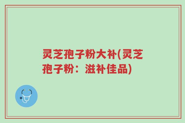 灵芝孢子粉大补(灵芝孢子粉:滋补佳品)-第1张图片-超越 灵芝孢子粉大补(灵芝孢子粉:滋补佳品)-第1张图片-超越