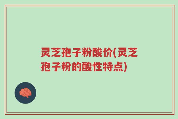 灵芝孢子粉酸价(灵芝孢子粉的酸性特点)-第1张图片-超越 灵芝孢子粉酸价(灵芝孢子粉的酸性特点)-第1张图片-超越
