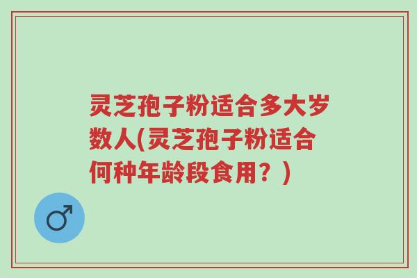 灵芝孢子粉适合多大岁数人(灵芝孢子粉适合何种年龄段食用?)-第1张图片-超越 灵芝孢子粉适合多大岁数人(灵芝孢子粉适合何种年龄段食用?)-第1张图片-超越