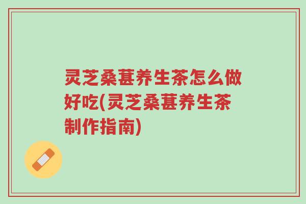 灵芝桑葚养生茶怎么做好吃(灵芝桑葚养生茶制作指南)-第1张图片-超越 灵芝桑葚养生茶怎么做好吃(灵芝桑葚养生茶制作指南)-第1张图片-超越