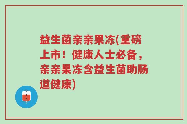 益生菌亲亲果冻(重磅上市!健康人士必备,亲亲果冻含益生菌助肠道健康)-第1张图片-超越 益生菌亲亲果冻(重磅上市!健康人士必备,亲亲果冻含益生菌助肠道健康)-第1张图片-超越