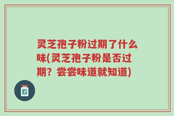 灵芝孢子粉过期了什么味(灵芝孢子粉是否过期？尝尝味道就知道)-第1张图片-超越