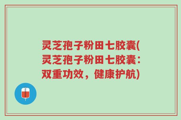 灵芝孢子粉田七胶囊(灵芝孢子粉田七胶囊:双重功效,健康护航)-第1张图片-超越 灵芝孢子粉田七胶囊(灵芝孢子粉田七胶囊:双重功效,健康护航)-第1张图片-超越
