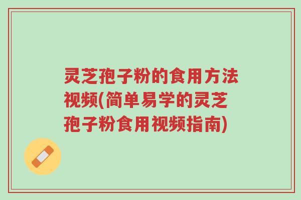 灵芝孢子粉的食用方法视频(简单易学的灵芝孢子粉食用视频指南)-第1张图片-超越