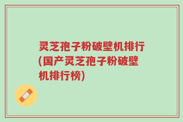 灵芝孢子粉破壁机排行(国产灵芝孢子粉破壁机排行榜)-第1张图片-超越 灵芝孢子粉破壁机排行(国产灵芝孢子粉破壁机排行榜)-第1张图片-超越