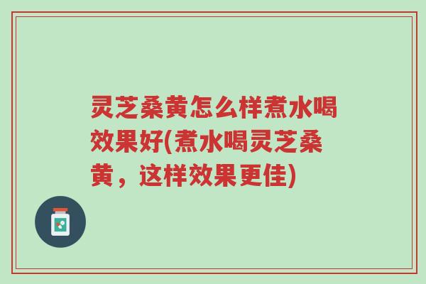 灵芝桑黄怎么样煮水喝效果好(煮水喝灵芝桑黄,这样效果更佳)-第1张图片-超越 灵芝桑黄怎么样煮水喝效果好(煮水喝灵芝桑黄,这样效果更佳)-第1张图片-超越
