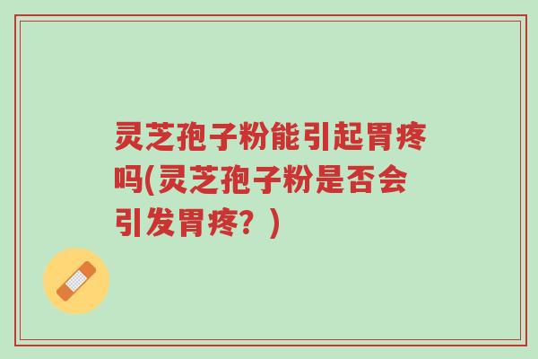 灵芝孢子粉能引起胃疼吗(灵芝孢子粉是否会引发胃疼?)-第1张图片-超越 灵芝孢子粉能引起胃疼吗(灵芝孢子粉是否会引发胃疼?)-第1张图片-超越