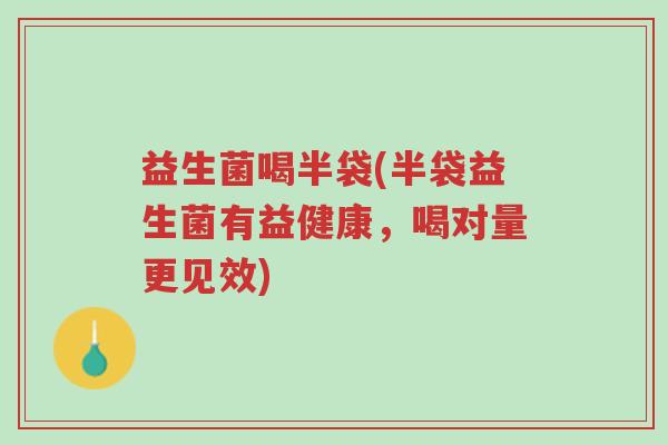 益生菌喝半袋(半袋益生菌有益健康,喝对量更见效)-第1张图片-超越 益生菌喝半袋(半袋益生菌有益健康,喝对量更见效)-第1张图片-超越