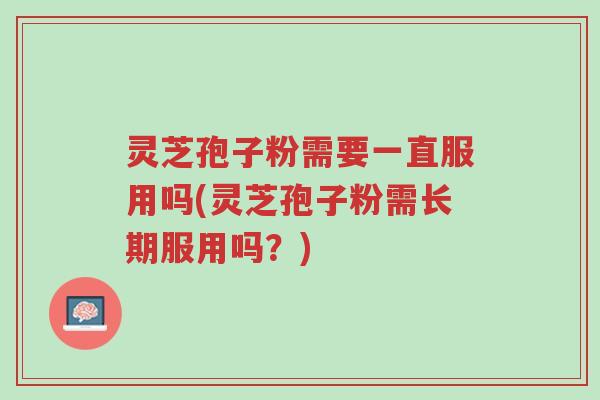 灵芝孢子粉需要一直服用吗(灵芝孢子粉需长期服用吗?)-第1张图片-超越 灵芝孢子粉需要一直服用吗(灵芝孢子粉需长期服用吗?)-第1张图片-超越