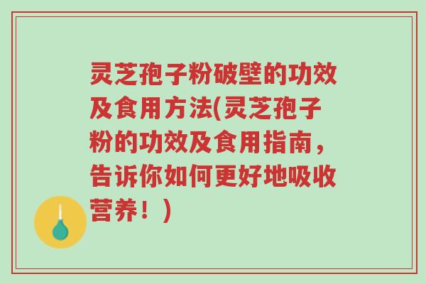 灵芝孢子粉破壁的功效及食用方法(灵芝孢子粉的功效及食用指南,告诉你如何更好地吸收营养!)-第1张图片-超越 灵芝孢子粉破壁的功效及食用方法(灵芝孢子粉的功效及食用指南,告诉你如何更好地吸收营养!)-第1张图片-超越