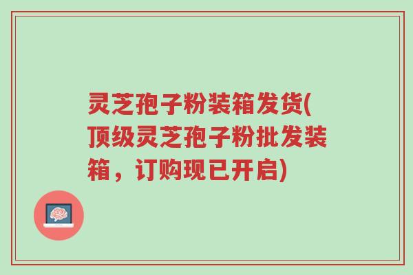 灵芝孢子粉装箱发货(顶级灵芝孢子粉批发装箱,订购现已开启)-第1张图片-超越 灵芝孢子粉装箱发货(顶级灵芝孢子粉批发装箱,订购现已开启)-第1张图片-超越
